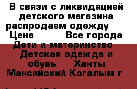 В связи с ликвидацией детского магазина распродаем одежду!!! › Цена ­ 500 - Все города Дети и материнство » Детская одежда и обувь   . Ханты-Мансийский,Когалым г.